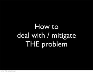 How to
deal with / mitigate
THE problem
martes, 17 de septiembre de 13
 
