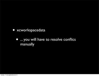 • xcworkspacedata
• ... you will have to resolve conﬂics
manually
martes, 17 de septiembre de 13
 