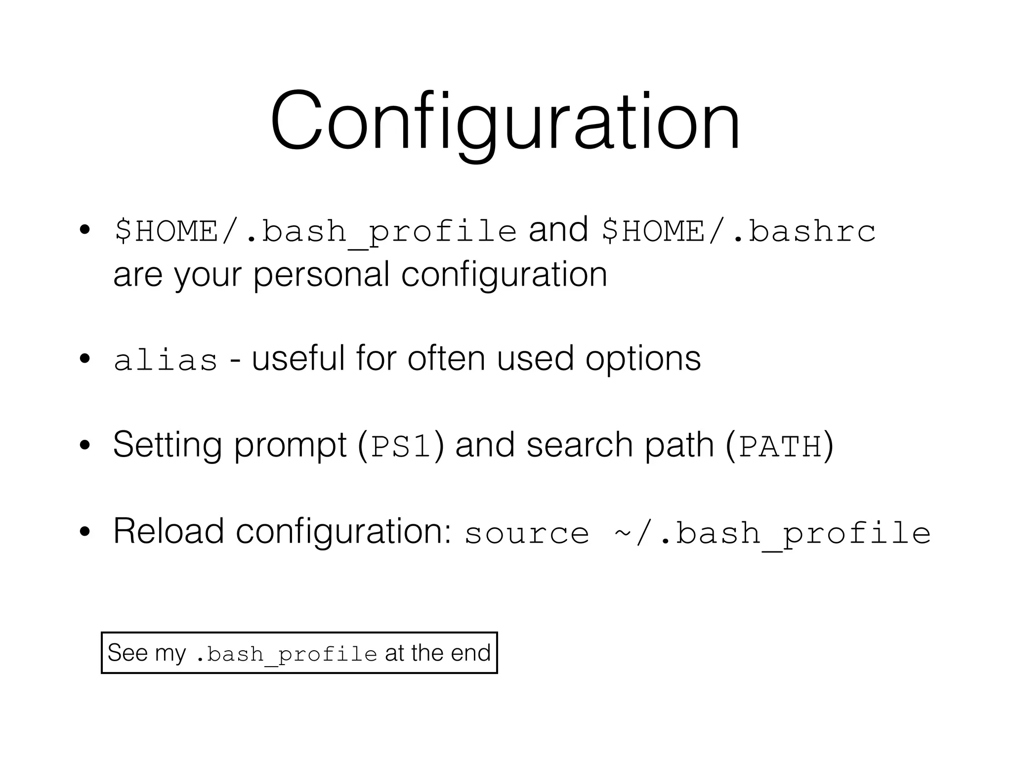 Configuration 
• $HOME/.bash_profile and $HOME/.bashrc 
are your personal configuration 
• alias - useful for often used options 
• Setting prompt (PS1) and search path (PATH) 
• Reload configuration: source ~/.bash_profile 
See my .bash_profile at the end 
 