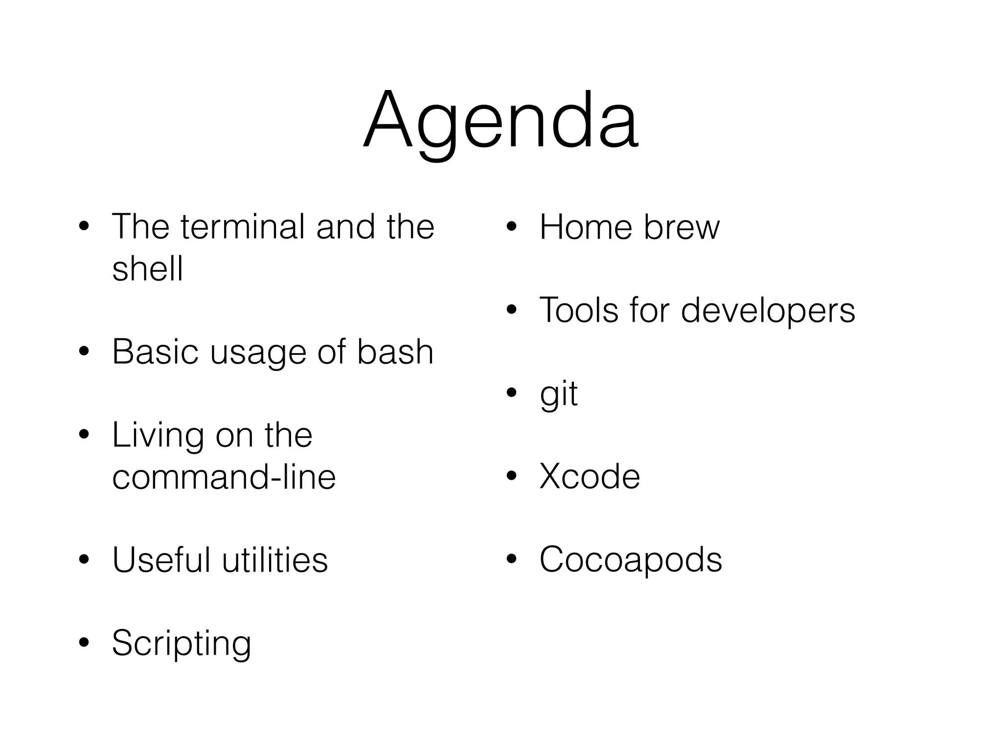 Agenda 
• The terminal and the 
shell 
• Basic usage of bash 
• Living on the 
command-line 
• Useful utilities 
• Scripting 
• Home brew 
• Tools for developers 
• git 
• Xcode 
• Cocoapods 
 