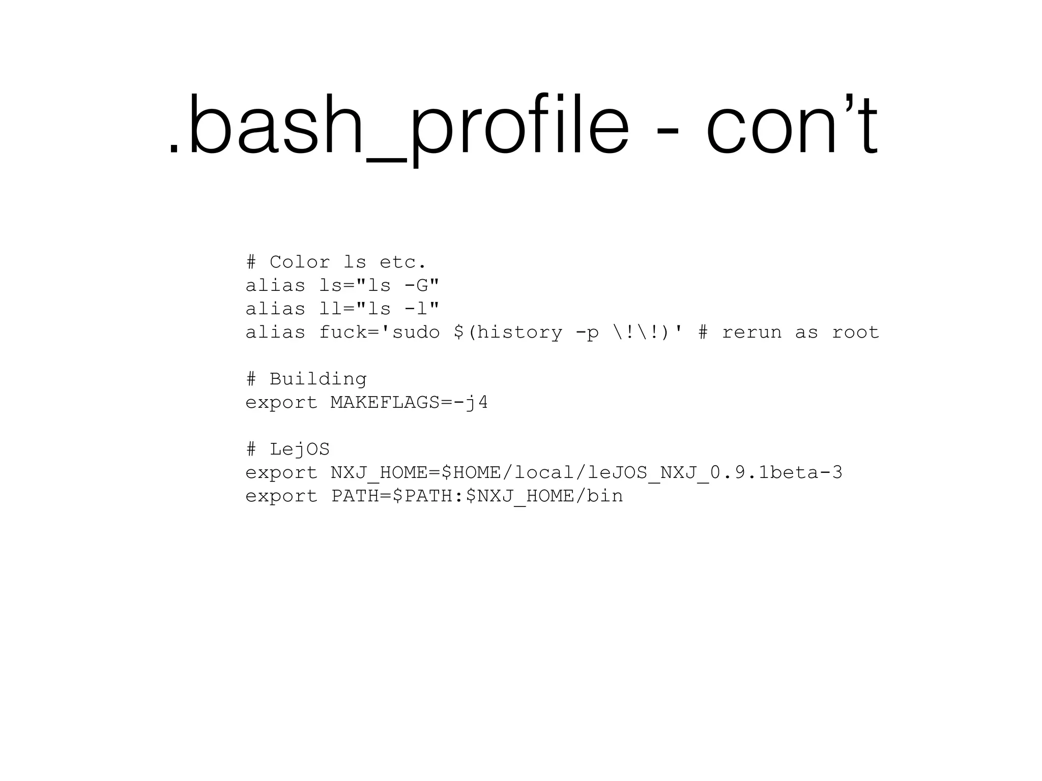 .bash_profile - con’t 
# Color ls etc. 
alias ls="ls -G" 
alias ll="ls -l" 
alias fuck='sudo $(history -p !!)' # rerun as root 
! 
# Building 
export MAKEFLAGS=-j4 
! 
# LejOS 
export NXJ_HOME=$HOME/local/leJOS_NXJ_0.9.1beta-3 
export PATH=$PATH:$NXJ_HOME/bin 
 