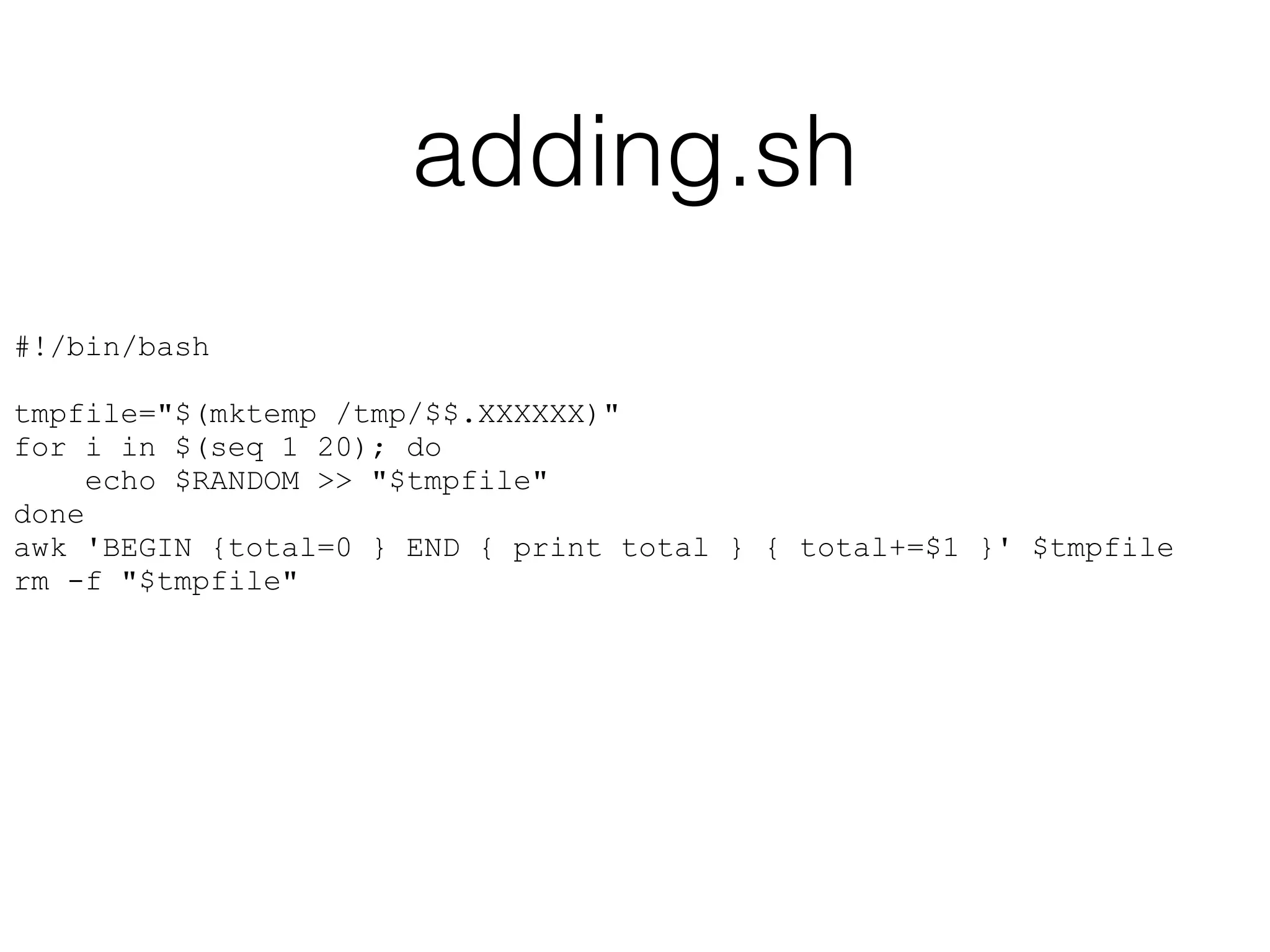 adding.sh 
#!/bin/bash 
! 
tmpfile="$(mktemp /tmp/$$.XXXXXX)" 
for i in $(seq 1 20); do 
echo $RANDOM >> "$tmpfile" 
done 
awk 'BEGIN {total=0 } END { print total } { total+=$1 }' $tmpfile 
rm -f "$tmpfile" 
 