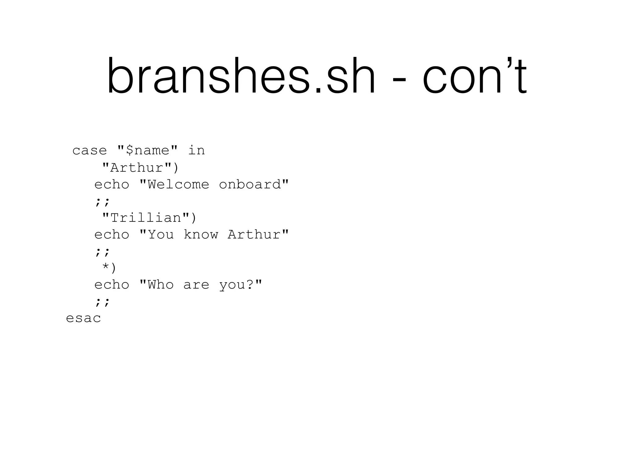 branshes.sh - con’t 
case "$name" in 
"Arthur") 
echo "Welcome onboard" 
;; 
"Trillian") 
echo "You know Arthur" 
;; 
*) 
echo "Who are you?" 
;; 
esac 
 