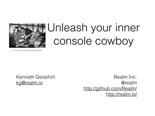Unleash your inner 
console cowboy 
Kenneth Geisshirt 
kg@realm.io 
Realm Inc. 
@realm 
http://github.com/Realm/ 
http://realm.io/ 
Ivan Constantin, https://www.flickr.com/photos/ivan70s/ 
 