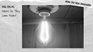 How Do You Innovate
BIG IDEAS
Where Do They
Come From?
 