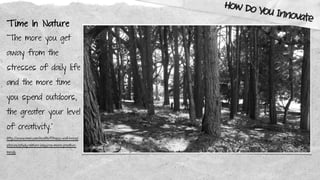 T ime In Nature
“The more you get
away from the
stresses of daily life
and the more time
you spend outdoors,
the greater your level
of creativity.”
http://www.mnn.com/health/fitness-well-being/
stories/study-nature-inspires-more-creative-
minds
How Do You Innovate
 