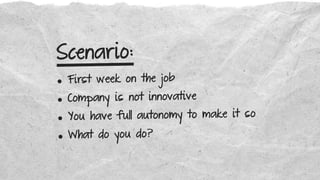 Scenario:
• First week on the job
• Company is not innovative
• You have full autonomy to make it so
• What do you do?
 