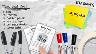 Tools You’ll Need
1. Pens
2. Post-its
3. Butcher paper
4. Masking tape
5. Dry erase markers
6. Mental notes
My Big Idea
The Games
 