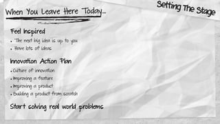 When You Leave Here Today…
Feel Inspired
• The next big idea is up to you
• Have lots of ideas
Innovation Action Plan
• Culture of innovation
• Improving a feature
• Improving a product
• Building a product from scratch
Start solving real world problems
Setting The Stage
 