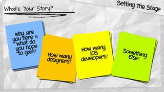What’s Your Story?
Why are
you here &
what do
you hope
to gain?
How many
designers?
How many
IOS
developers?
SomethingElse?
Setting The Stage
 