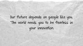 Our future depends on people like you.
The world needs you to be fearless in
your innovation.
 