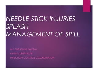 NEEDLE STICK INJURIES
SPLASH
MANAGEMENT OF SPILL
MS. SUBASHINI KALIRAJ
NURSE SUPERVISOR
INFECTION CONTROL COORDINATOR
 