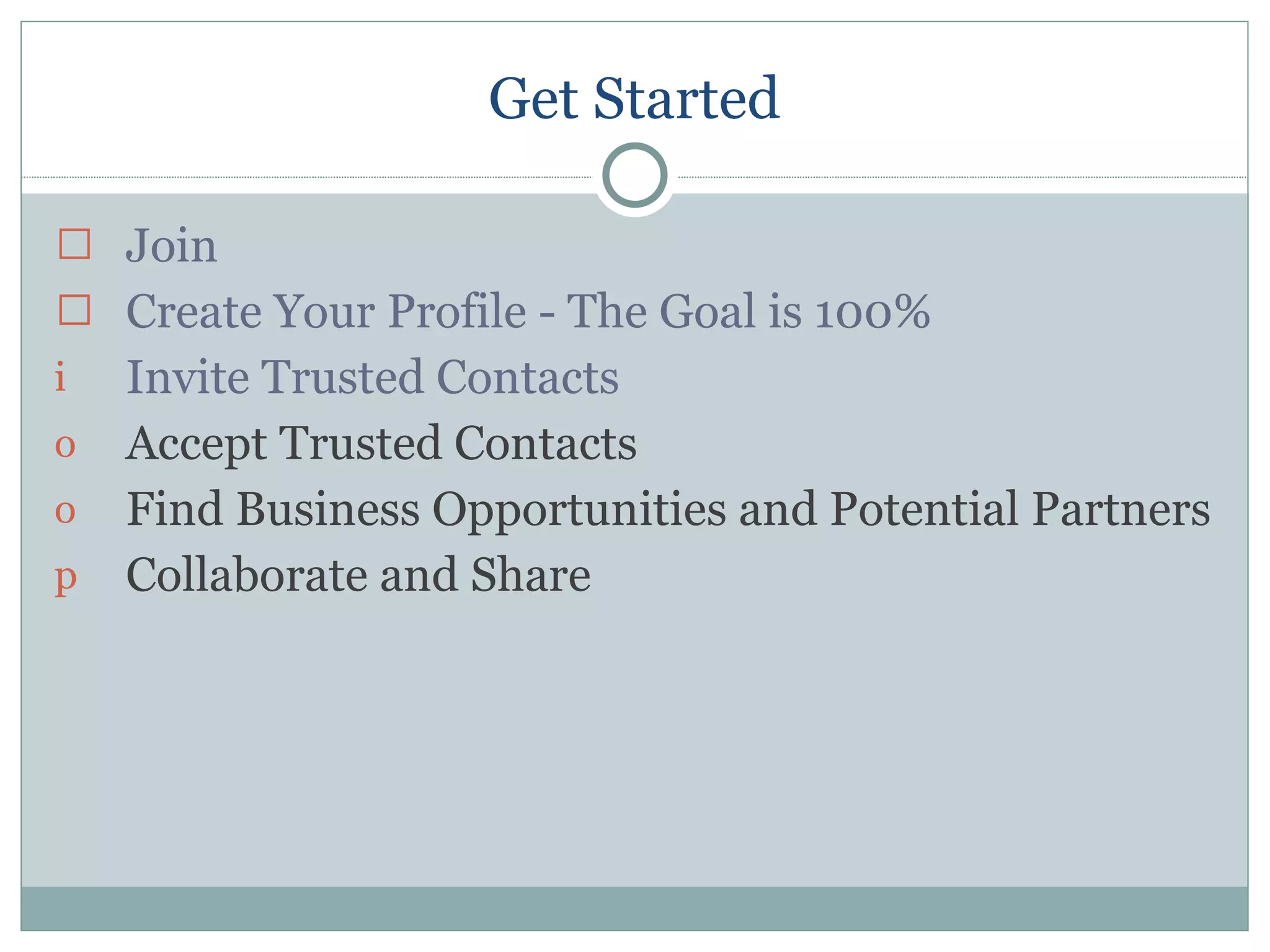 Get Started Join Create Your Profile - The Goal is 100% Invite Trusted Contacts Accept Trusted Contacts Find Business Opportunities and Potential Partners Collaborate and Share 