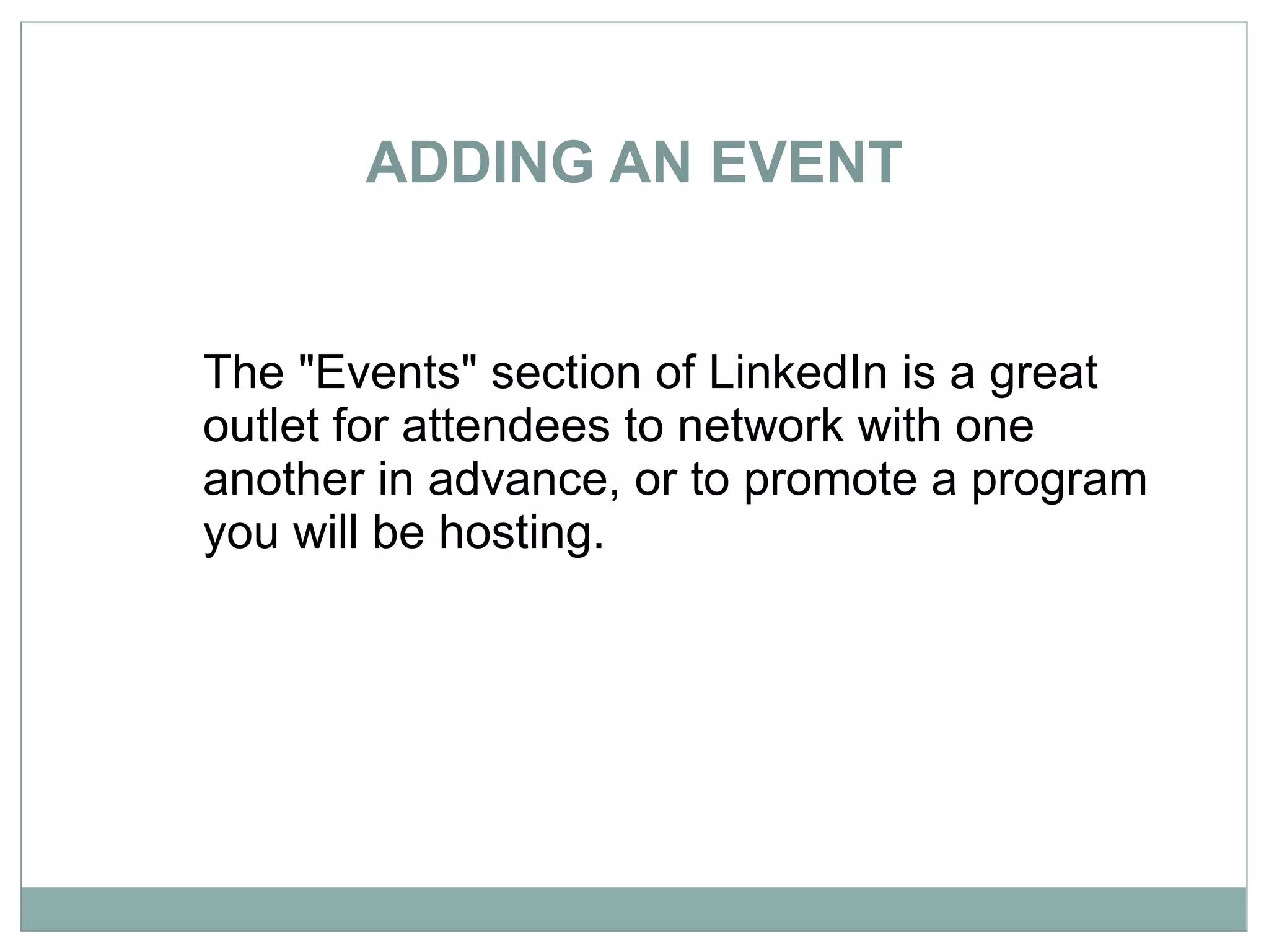 ADDING AN EVENT The &quot;Events&quot; section of LinkedIn is a great outlet for attendees to network with one another in advance, or to promote a program you will be hosting.  