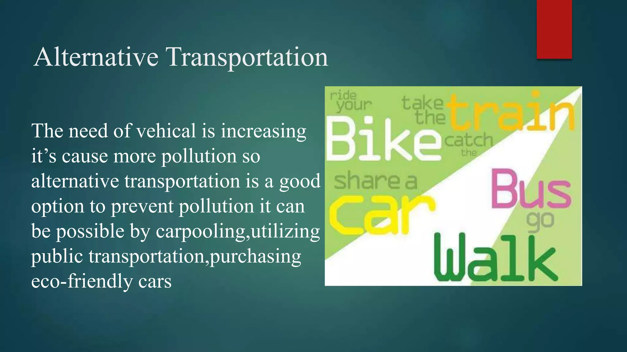 Alternative Transportation
The need of vehical is increasing
it’s cause more pollution so
alternative transportation is a good
option to prevent pollution it can
be possible by carpooling,utilizing
public transportation,purchasing
eco-friendly cars
 