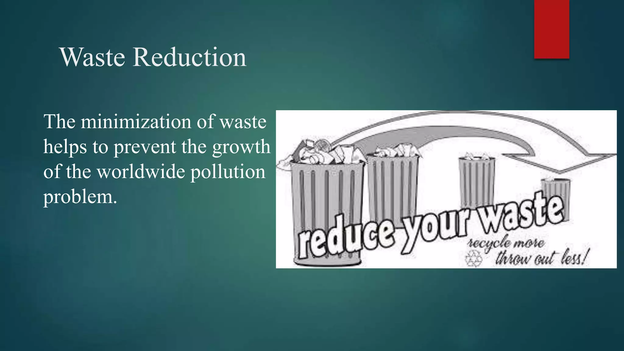 Waste Reduction
The minimization of waste
helps to prevent the growth
of the worldwide pollution
problem.
 