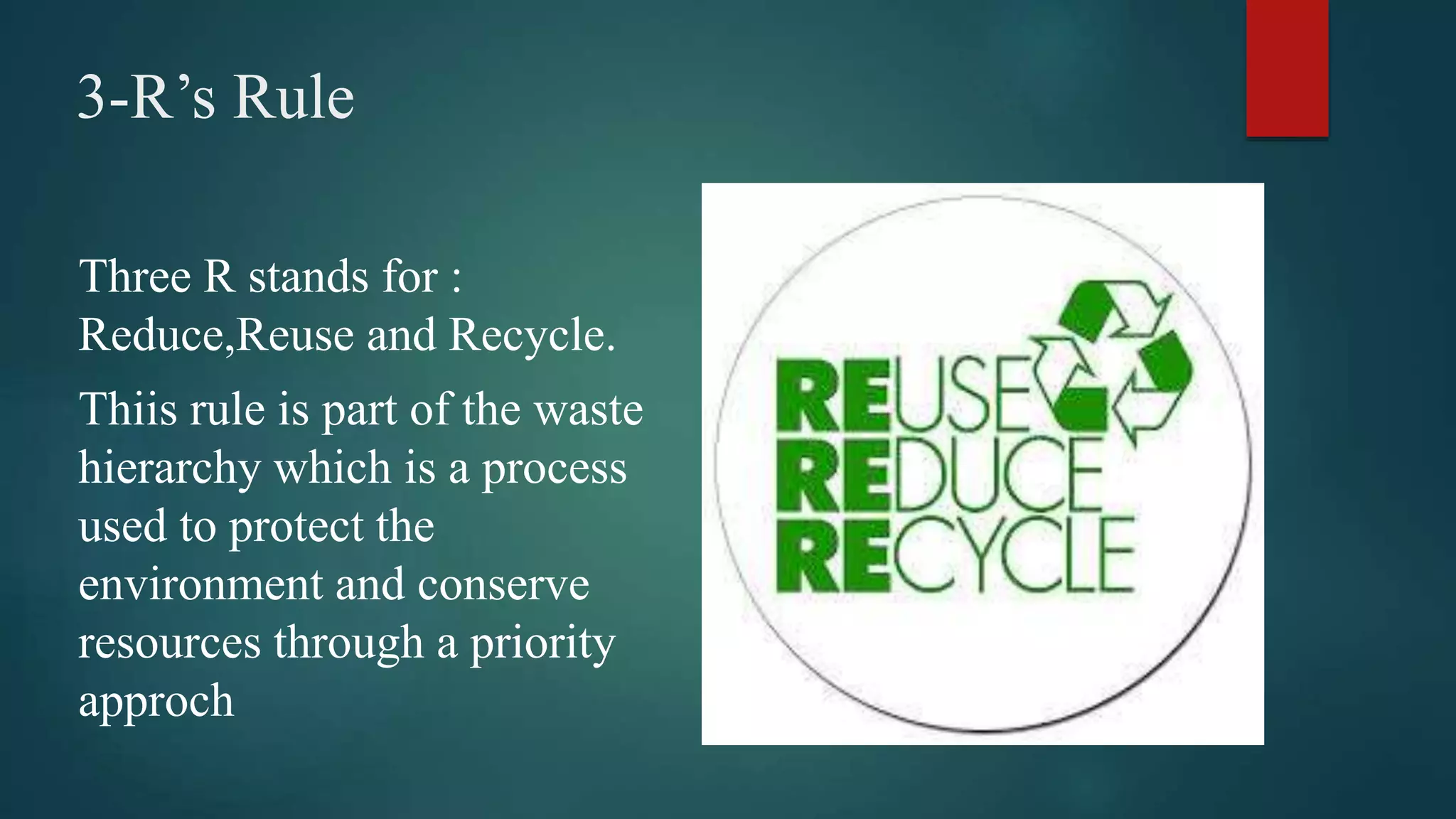 3-R’s Rule
Three R stands for :
Reduce,Reuse and Recycle.
Thiis rule is part of the waste
hierarchy which is a process
used to protect the
environment and conserve
resources through a priority
approch
 