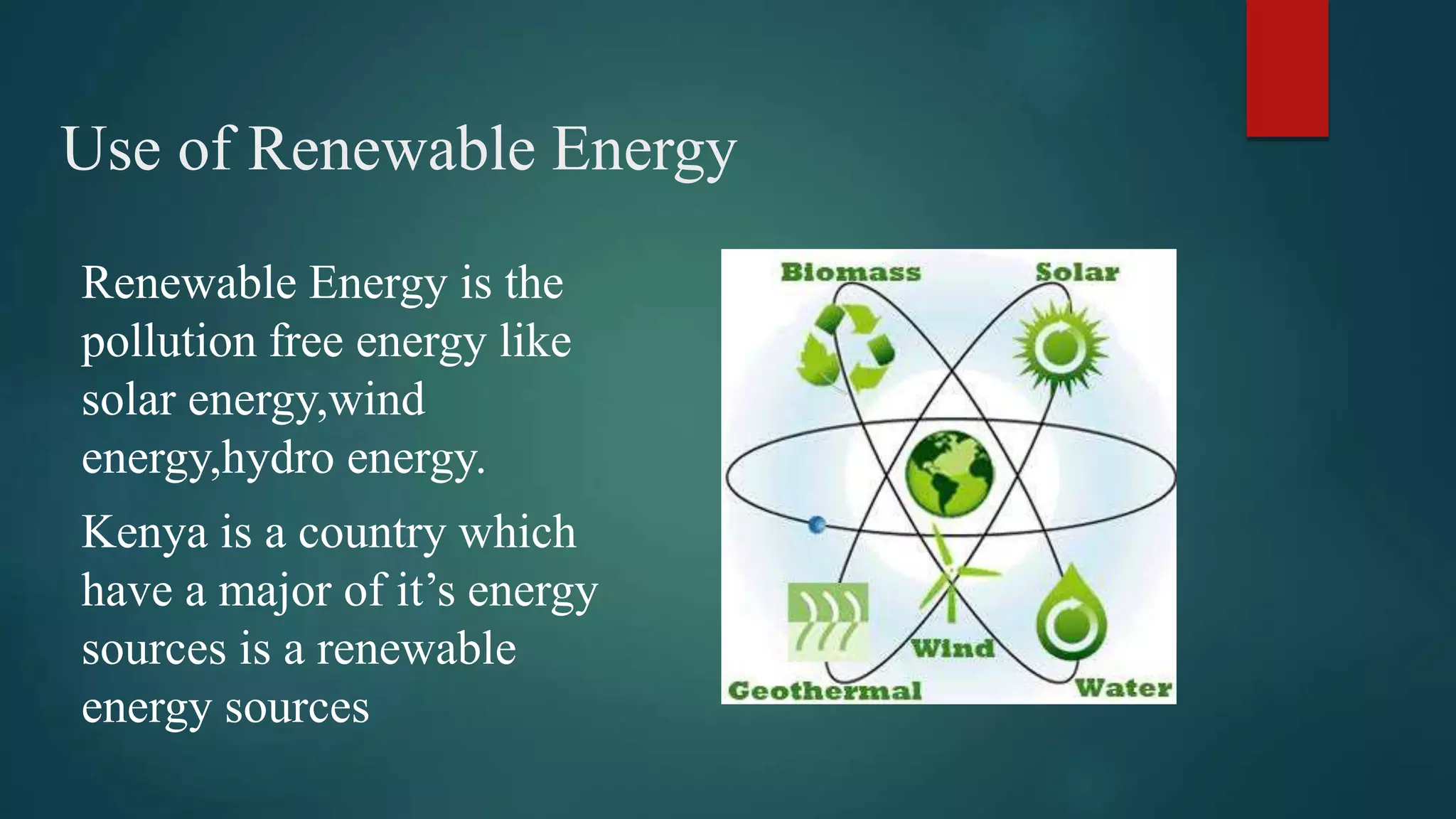 Use of Renewable Energy
Renewable Energy is the
pollution free energy like
solar energy,wind
energy,hydro energy.
Kenya is a country which
have a major of it’s energy
sources is a renewable
energy sources
 