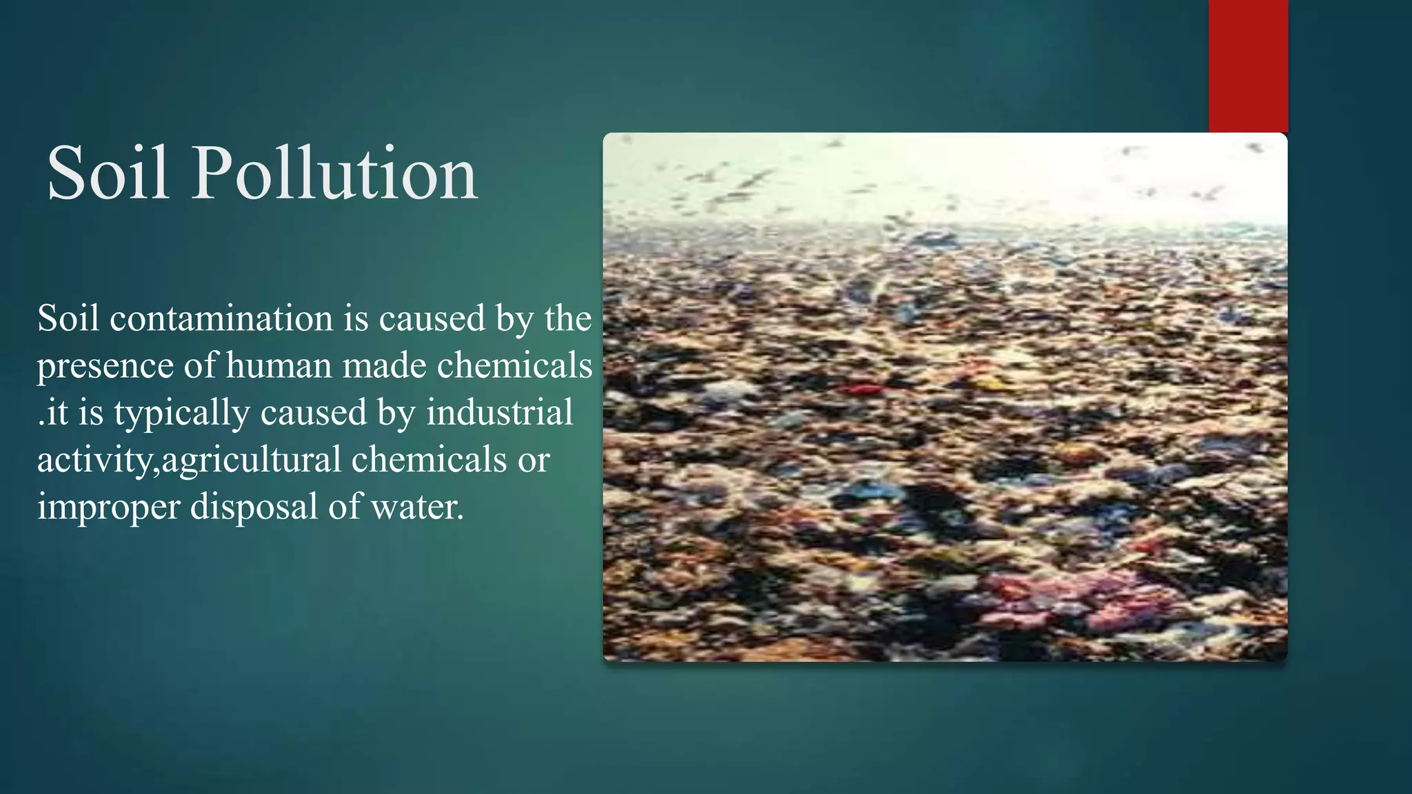 Soil Pollution
Soil contamination is caused by the
presence of human made chemicals
.it is typically caused by industrial
activity,agricultural chemicals or
improper disposal of water.
 