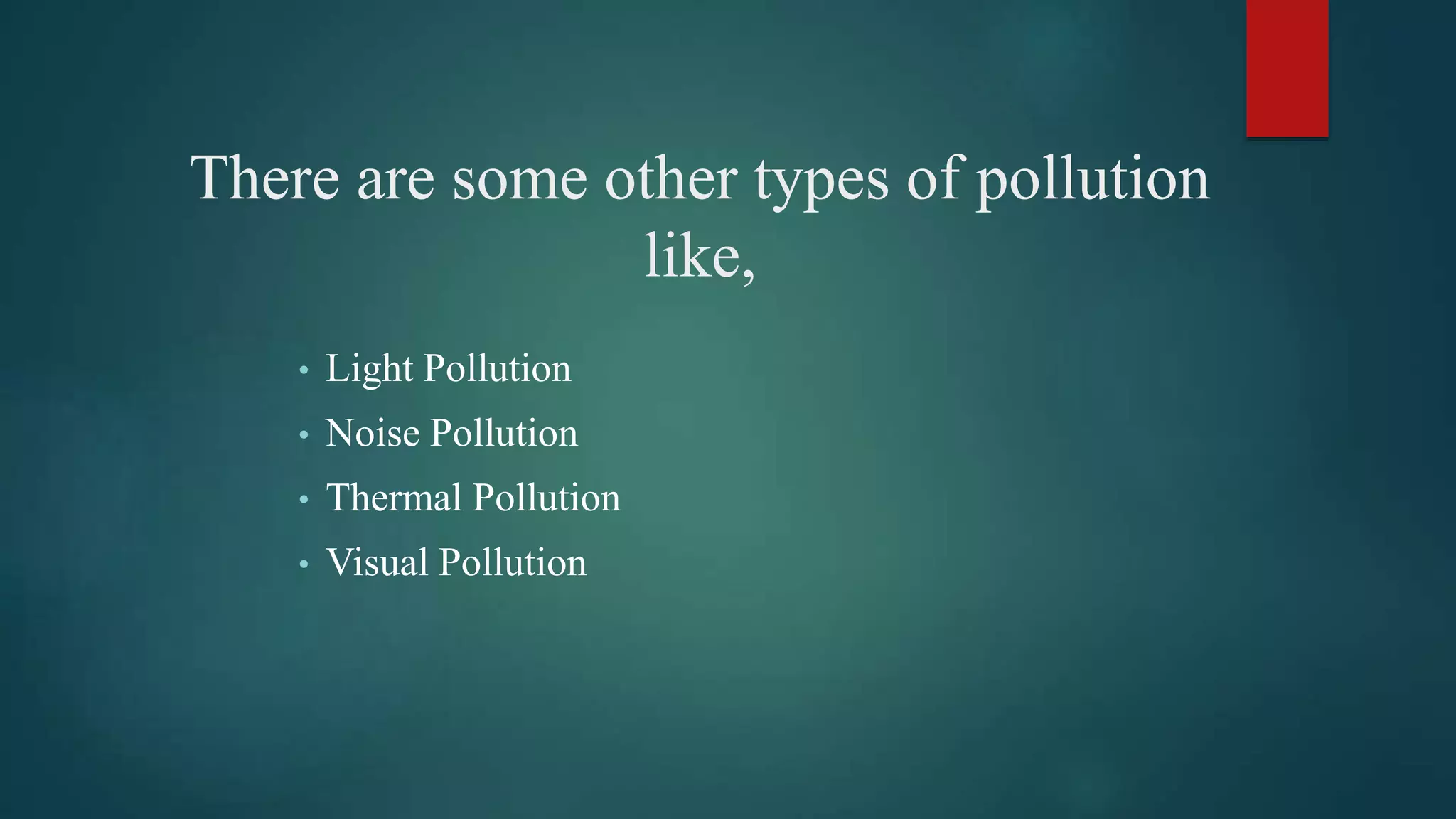 There are some other types of pollution
like,
• Light Pollution
• Noise Pollution
• Thermal Pollution
• Visual Pollution
 