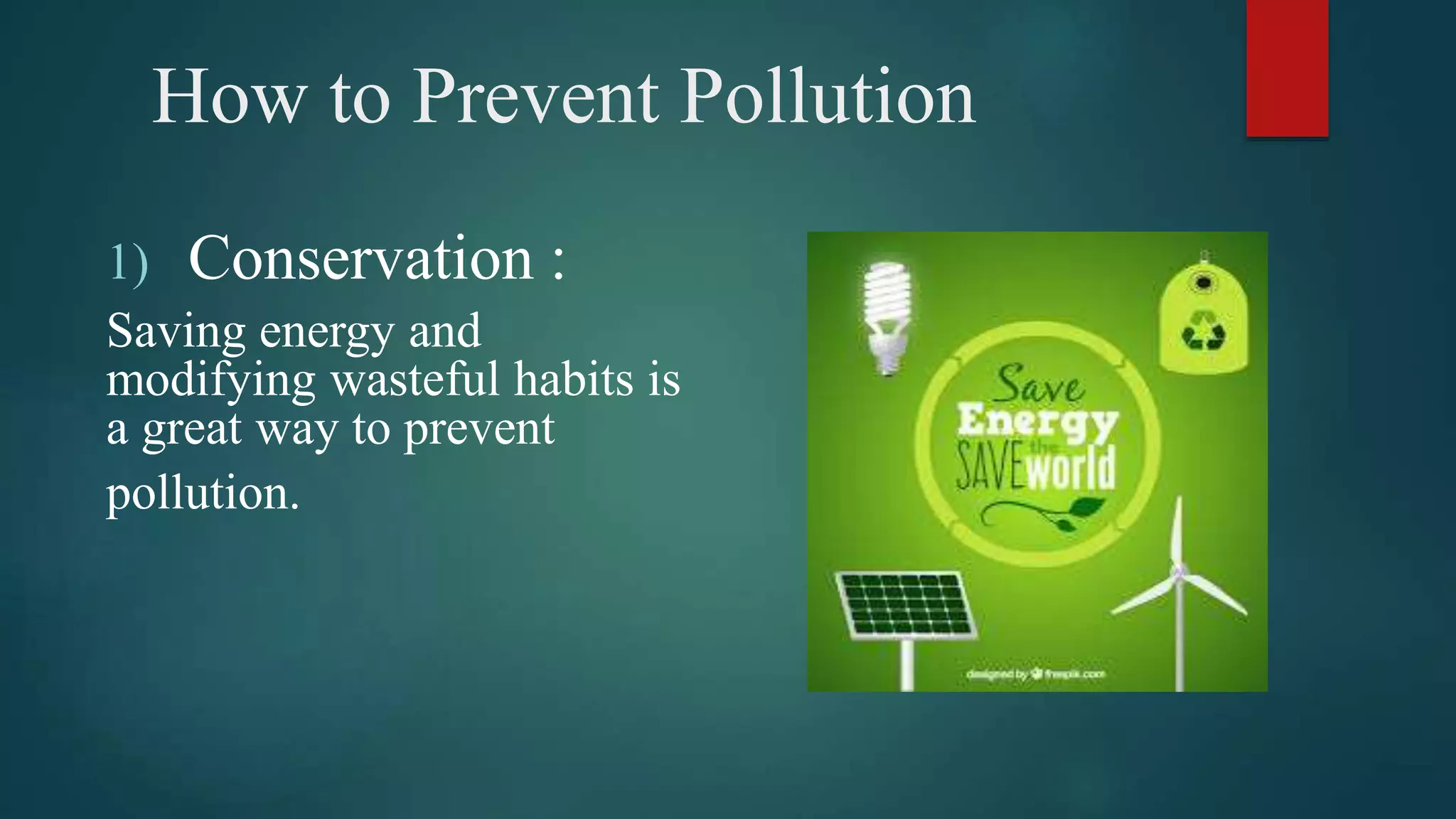 How to Prevent Pollution
1) Conservation :
Saving energy and
modifying wasteful habits is
a great way to prevent
pollution.
 