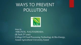 WAYS TO PREVENT
POLLUTION
Made By
NIKUNJ K. NALIYADHARA
(B.Tech 2nd year)
College Of Food Processing Technology & Bio-Energy,
Anand Agricultural University,Anand
 