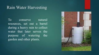 Rain Water Harvesting
To conserve natural
resources, set out a barrel
during a heavy rain to collect
water that later serves the
purpose of watering the
garden and other plants.
 
