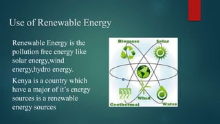 Use of Renewable Energy
Renewable Energy is the
pollution free energy like
solar energy,wind
energy,hydro energy.
Kenya is a country which
have a major of it’s energy
sources is a renewable
energy sources
 
