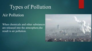 Types of Pollution
Air Pollution
When chemicals and other substances
are released into the atmosphere,the
result is air pollution.
 