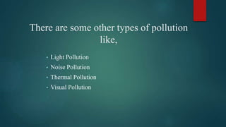 There are some other types of pollution
like,
• Light Pollution
• Noise Pollution
• Thermal Pollution
• Visual Pollution
 