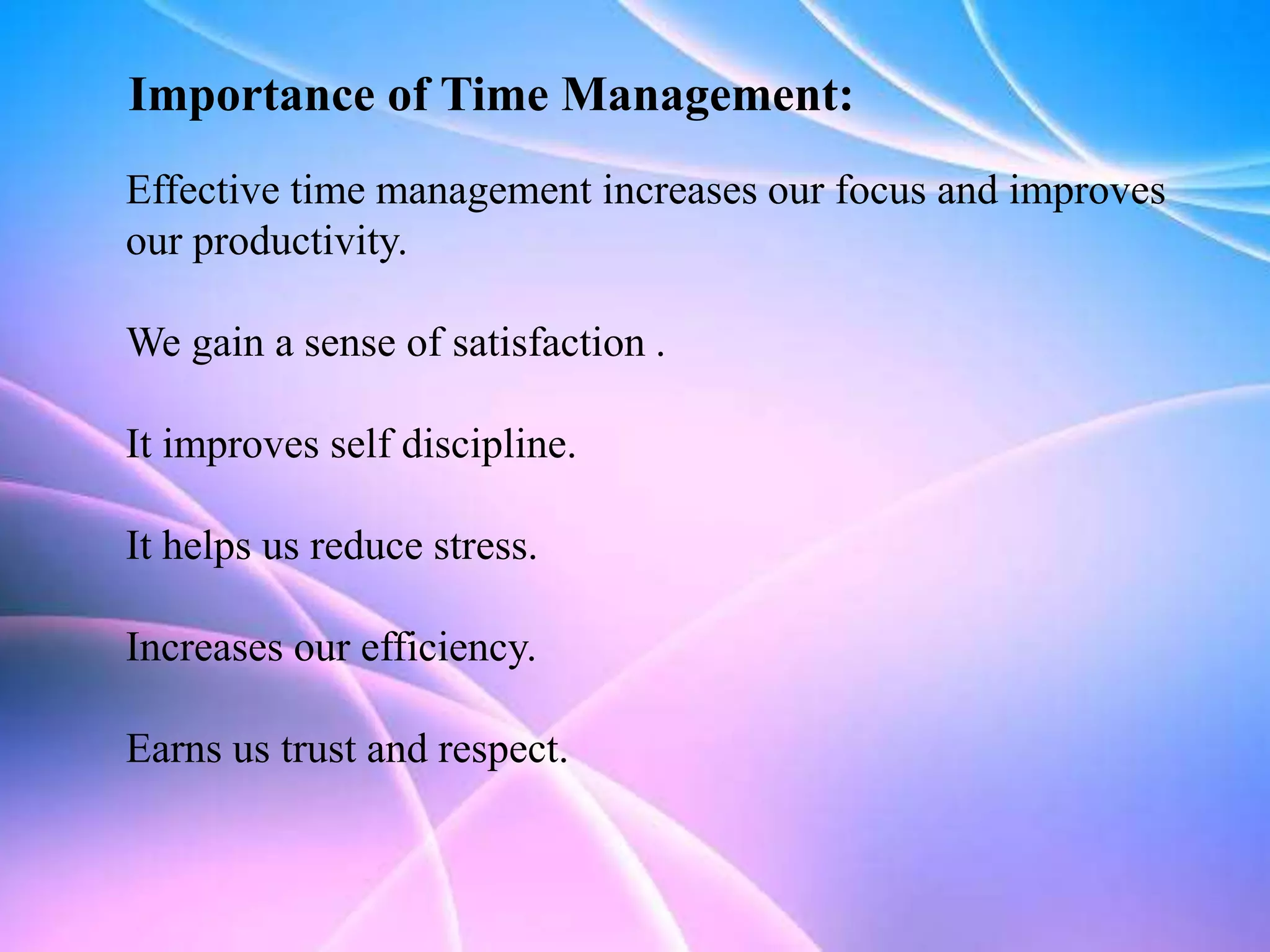 Importance of Time Management:
Effective time management increases our focus and improves
our productivity.
We gain a sense of satisfaction .
It improves self discipline.
It helps us reduce stress.
Increases our efficiency.
Earns us trust and respect.
 