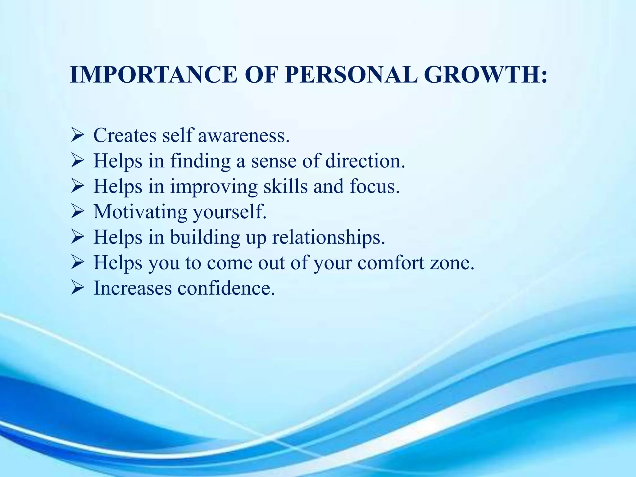 IMPORTANCE OF PERSONAL GROWTH:
 Creates self awareness.
 Helps in finding a sense of direction.
 Helps in improving skills and focus.
 Motivating yourself.
 Helps in building up relationships.
 Helps you to come out of your comfort zone.
 Increases confidence.
 