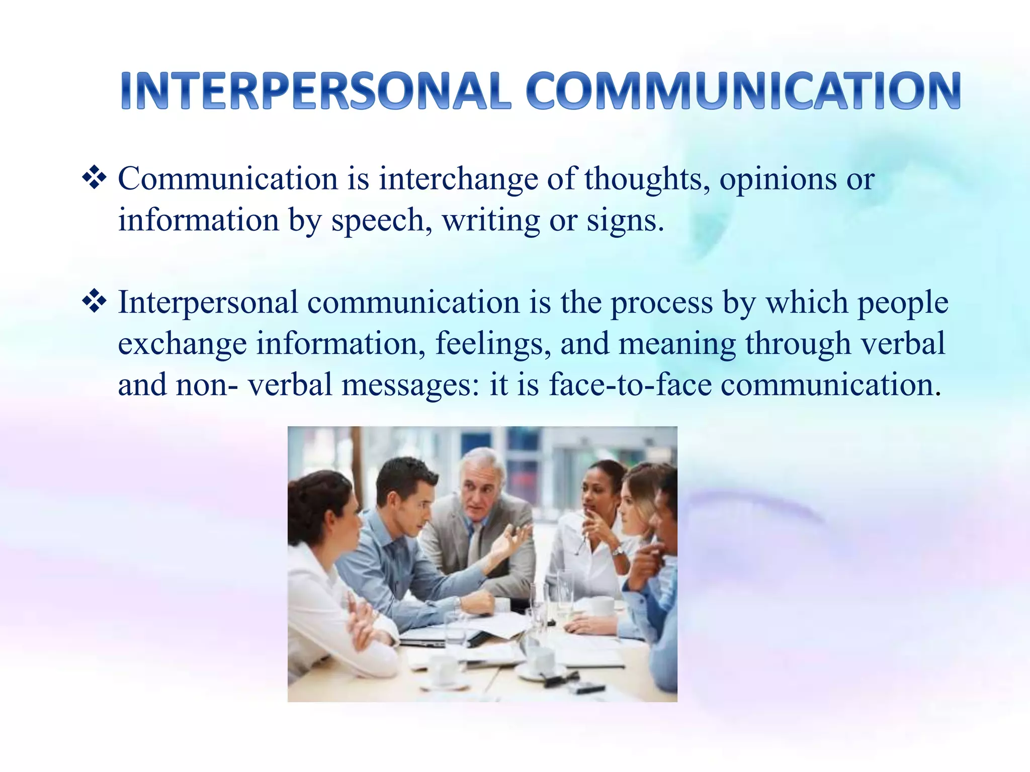  Communication is interchange of thoughts, opinions or
information by speech, writing or signs.
 Interpersonal communication is the process by which people
exchange information, feelings, and meaning through verbal
and non- verbal messages: it is face-to-face communication.
 
