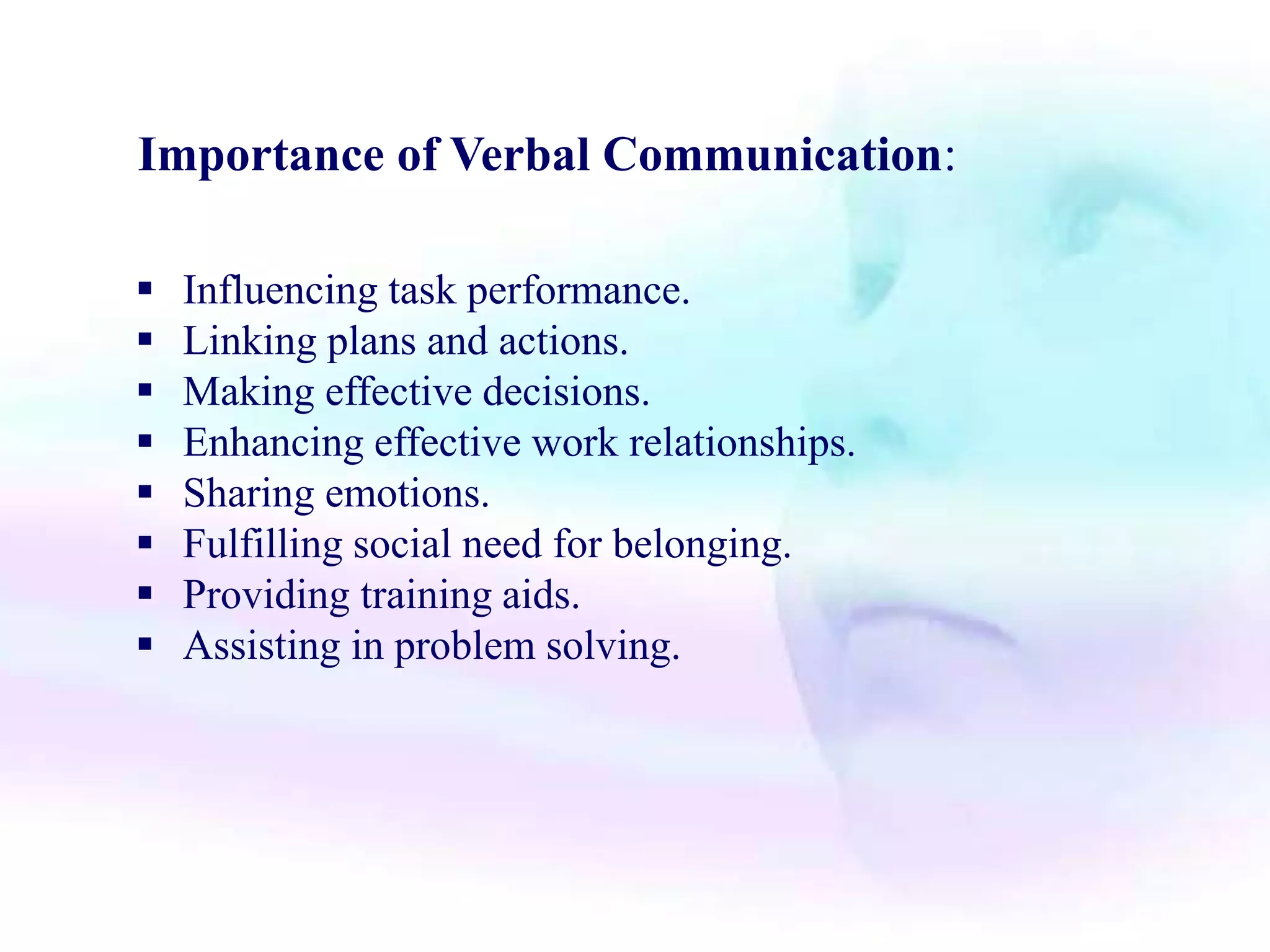 Importance of Verbal Communication:
 Influencing task performance.
 Linking plans and actions.
 Making effective decisions.
 Enhancing effective work relationships.
 Sharing emotions.
 Fulfilling social need for belonging.
 Providing training aids.
 Assisting in problem solving.
 