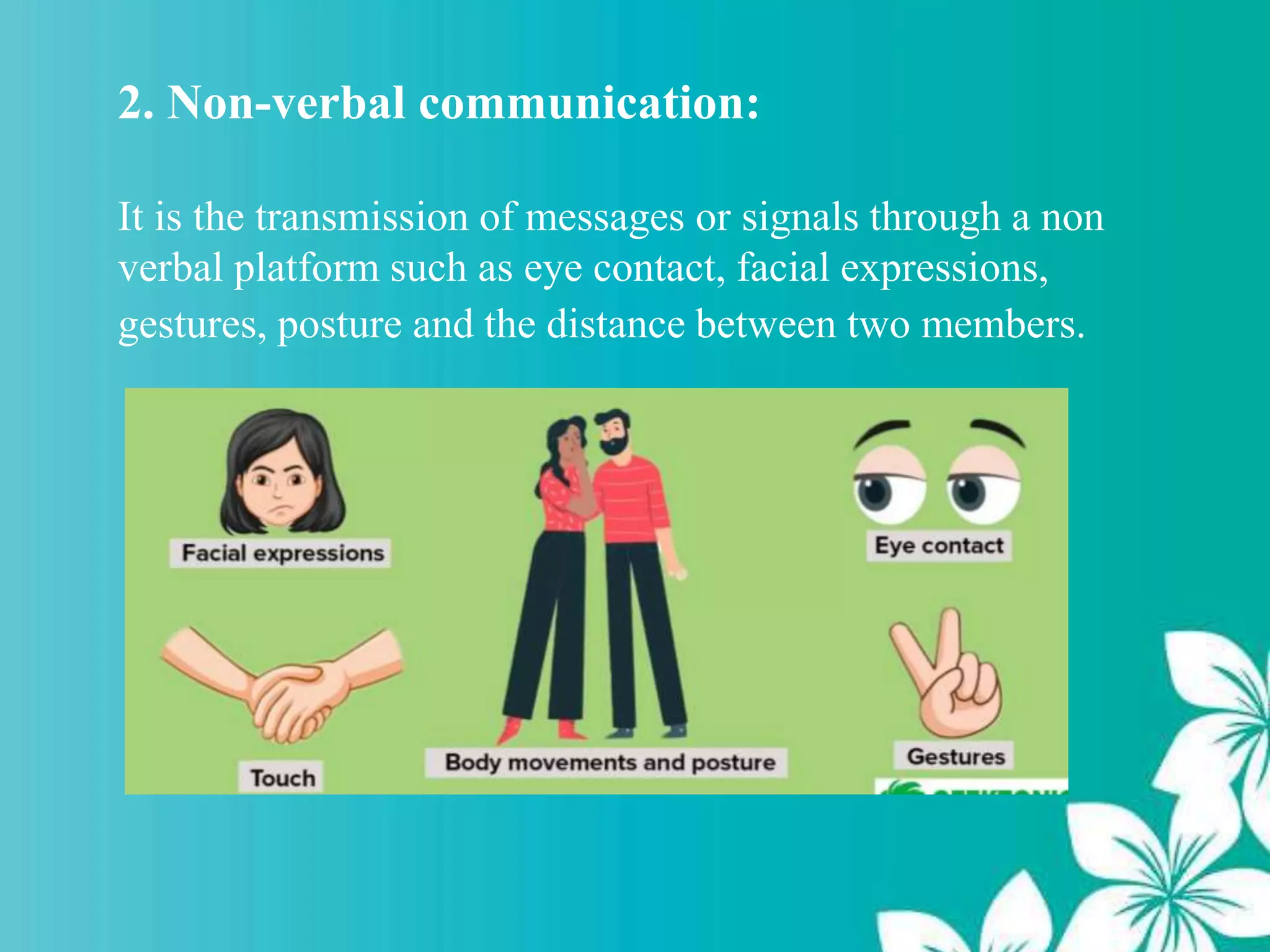 2. Non-verbal communication:
It is the transmission of messages or signals through a non
verbal platform such as eye contact, facial expressions,
gestures, posture and the distance between two members.
 