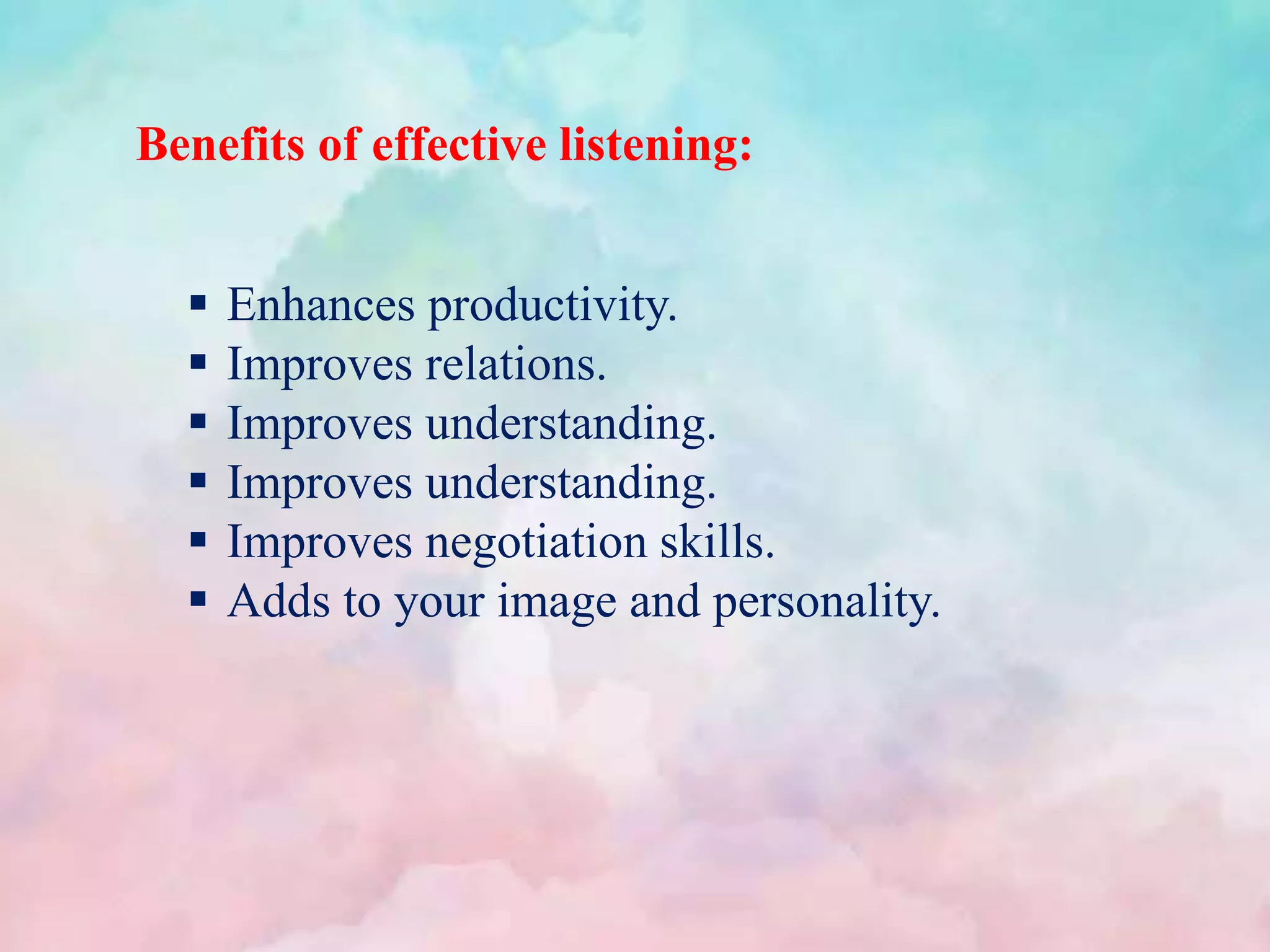 Benefits of effective listening:
 Enhances productivity.
 Improves relations.
 Improves understanding.
 Improves understanding.
 Improves negotiation skills.
 Adds to your image and personality.
 