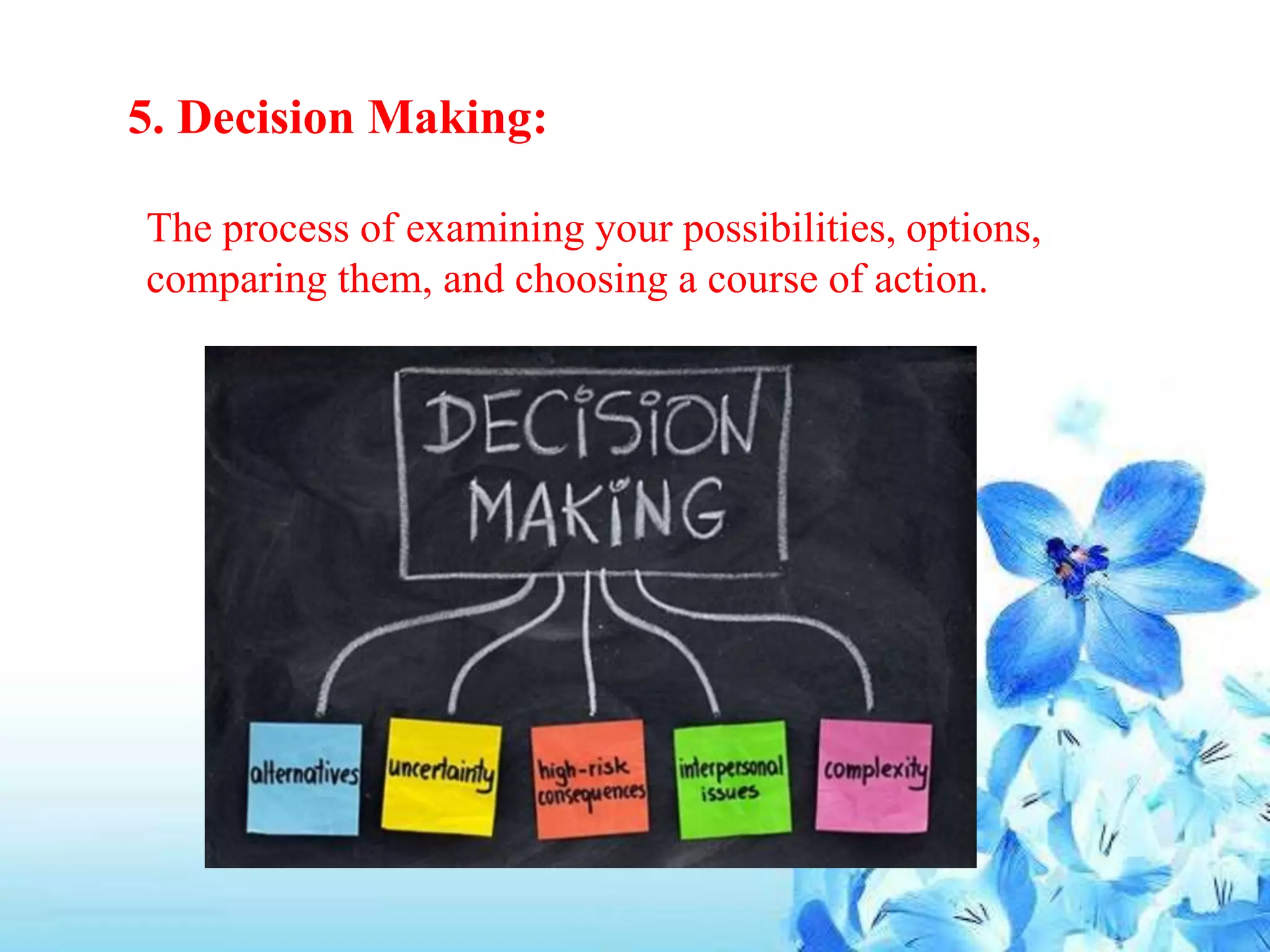 5. Decision Making:
The process of examining your possibilities, options,
comparing them, and choosing a course of action.
 