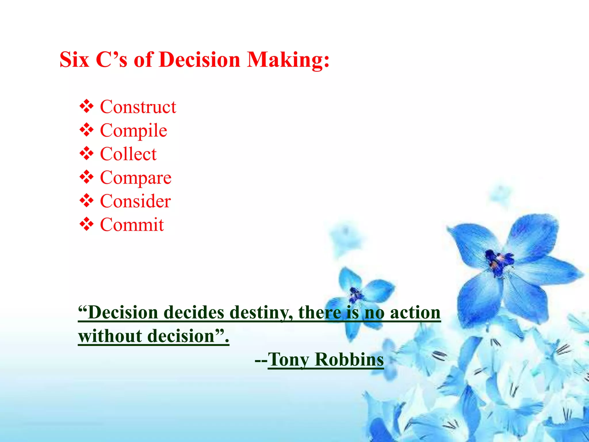 Six C’s of Decision Making:
 Construct
 Compile
 Collect
 Compare
 Consider
 Commit
“Decision decides destiny, there is no action
without decision”.
--Tony Robbins
 