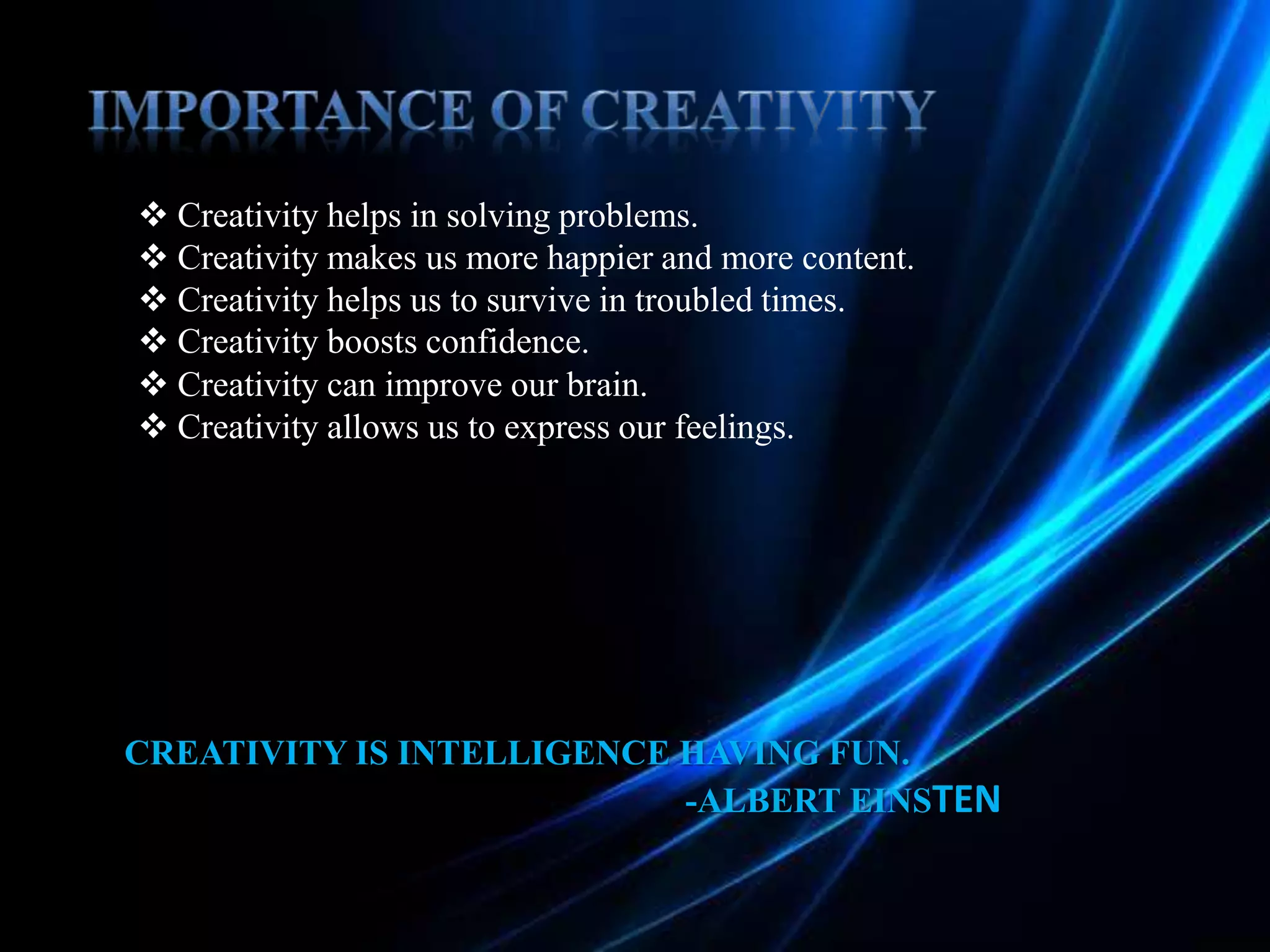  Creativity helps in solving problems.
 Creativity makes us more happier and more content.
 Creativity helps us to survive in troubled times.
 Creativity boosts confidence.
 Creativity can improve our brain.
 Creativity allows us to express our feelings.
CREATIVITY IS INTELLIGENCE HAVING FUN.
-ALBERT EINSTEN
 