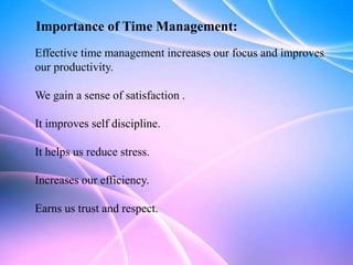 Importance of Time Management:
Effective time management increases our focus and improves
our productivity.
We gain a sense of satisfaction .
It improves self discipline.
It helps us reduce stress.
Increases our efficiency.
Earns us trust and respect.
 