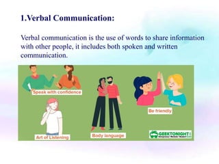 1.Verbal Communication:
Verbal communication is the use of words to share information
with other people, it includes both spoken and written
communication.
 