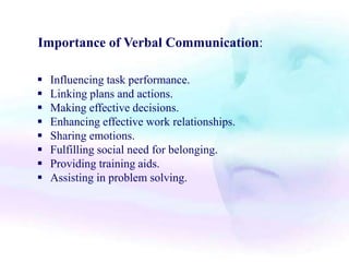Importance of Verbal Communication:
 Influencing task performance.
 Linking plans and actions.
 Making effective decisions.
 Enhancing effective work relationships.
 Sharing emotions.
 Fulfilling social need for belonging.
 Providing training aids.
 Assisting in problem solving.
 