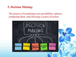 5. Decision Making:
The process of examining your possibilities, options,
comparing them, and choosing a course of action.
 
