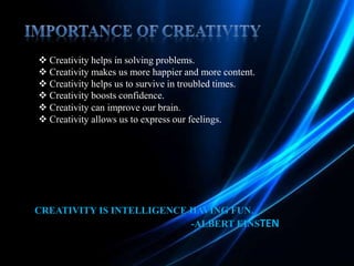  Creativity helps in solving problems.
 Creativity makes us more happier and more content.
 Creativity helps us to survive in troubled times.
 Creativity boosts confidence.
 Creativity can improve our brain.
 Creativity allows us to express our feelings.
CREATIVITY IS INTELLIGENCE HAVING FUN.
-ALBERT EINSTEN
 