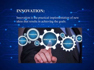 INNOVATION:
Innovation is the practical implementation of new
ideas that results in achieving the goals.
 