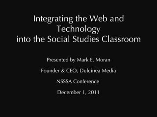 Integrating the Web and Technology into the Social Studies Classroom Presented by Mark E. Moran Founder & CEO, Dulcinea Media NSSSA Conference  December 1, 2011 