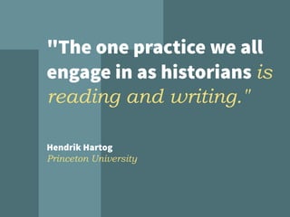 "The one practice we all
engage in as historians is
reading and writing."
Hendrik Hartog
Princeton University
 
