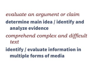 evaluate an argument or claim
determine main idea / identify and
analyze evidence
comprehend complex and difficult
text
identify / evaluate information in
multiple forms of media
 