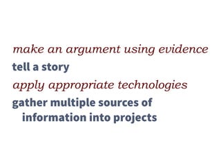 make an argument using evidence
tell a story
apply appropriate technologies
gather multiple sources of
information into projects
 