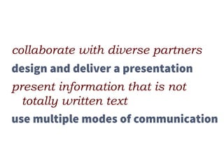 collaborate with diverse partners
design and deliver a presentation
present information that is not
totally written text
use multiple modes of communication
 